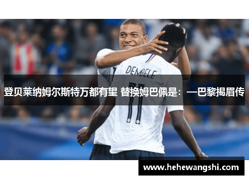 登贝莱纳姆尔斯特万都有望 替换姆巴佩是：—巴黎揭眉传