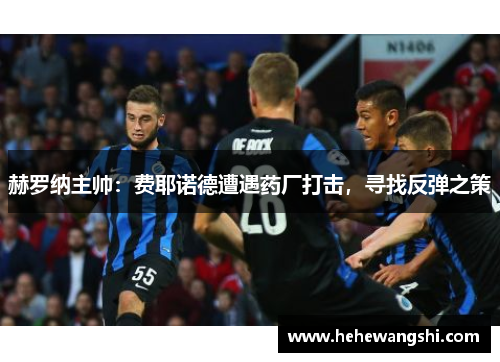 赫罗纳主帅：费耶诺德遭遇药厂打击，寻找反弹之策